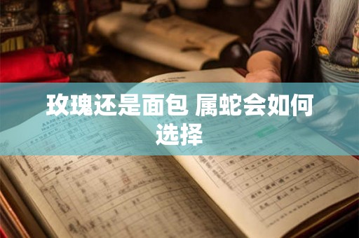 玫瑰还是面包 属蛇会如何选择