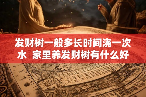 发财树一般多长时间浇一次水  家里养发财树有什么好处