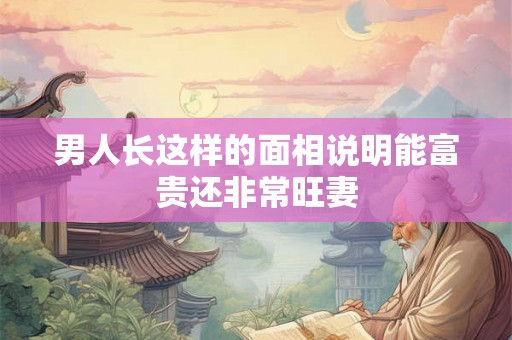 男人长这样的面相说明能富贵还非常旺妻 男人长这样的面相说明能富贵还非常旺妻