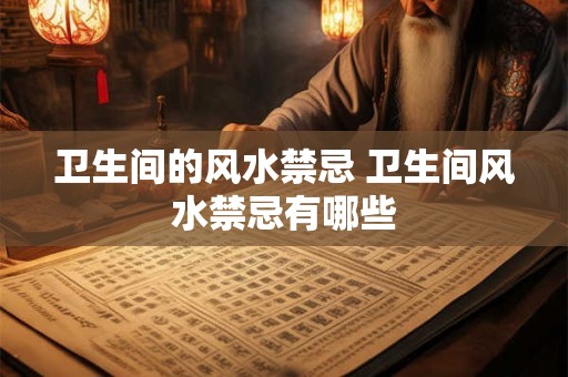 卫生间的风水禁忌 卫生间风水禁忌有哪些