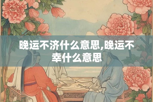 晚运不济什么意思,晚运不幸什么意思