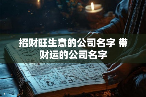 招财旺生意的公司名字 带财运的公司名字