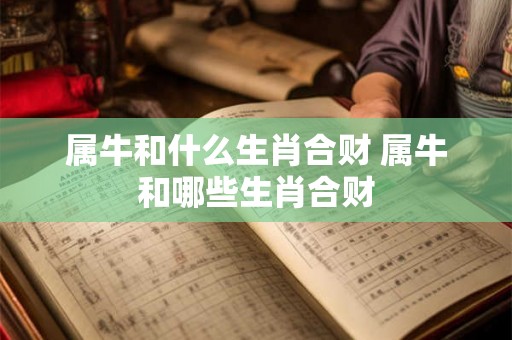 属牛和什么生肖合财 属牛和哪些生肖合财