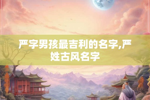 严字男孩最吉利的名字,严姓古风名字