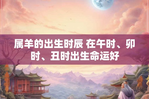属羊的出生时辰 在午时、卯时、丑时出生命运好