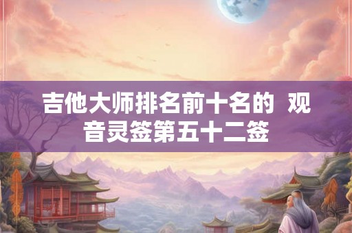 吉他大师排名前十名的 观音灵签第五十二签 吉他大师排名前十名的 观音灵签第五十二签