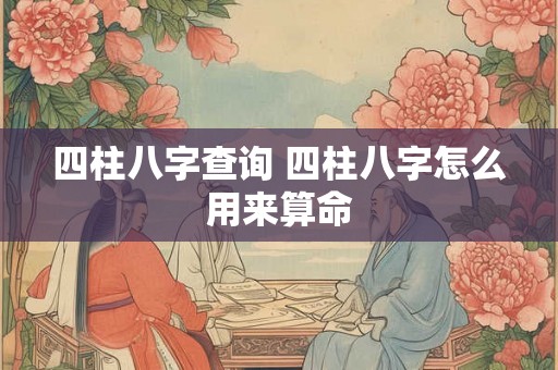 四柱八字查询 四柱八字怎么用来算命 四柱八字查询 四柱八字怎么用来算命