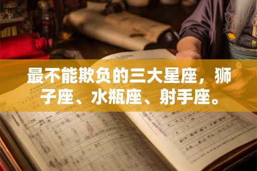 最不能欺负的三大星座,狮子座、水瓶座、射手座。 最不能欺负的三大星座,狮子座、水瓶座、射手座。