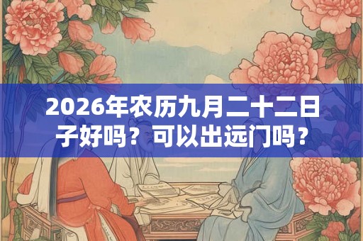 2026年农历九月二十二日子好吗？可以出远门吗？