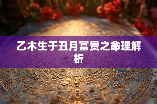 乙木生于丑月富贵之命理解析 乙木生于丑月富贵之命理解析