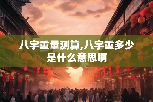 八字重量测算,八字重多少是什么意思啊