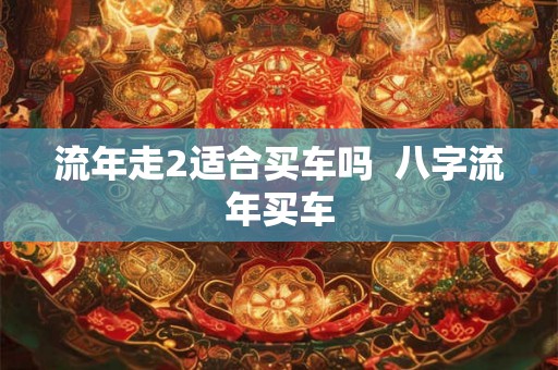 流年走2适合买车吗  八字流年买车