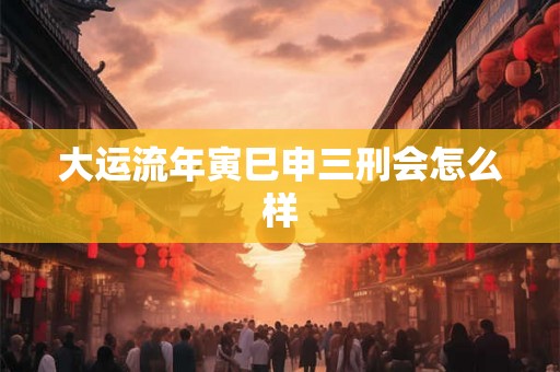 大运流年寅巳申三刑会怎么样