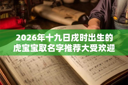 2026年十九日戌时出生的虎宝宝取名字推荐大受欢迎 2026年十九日戌时出生的虎宝宝取名字推荐大受欢迎
