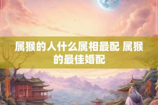 属猴的人什么属相最配 属猴的最佳婚配