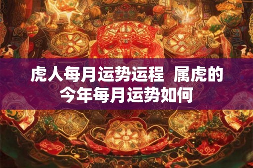 虎人每月运势运程  属虎的今年每月运势如何