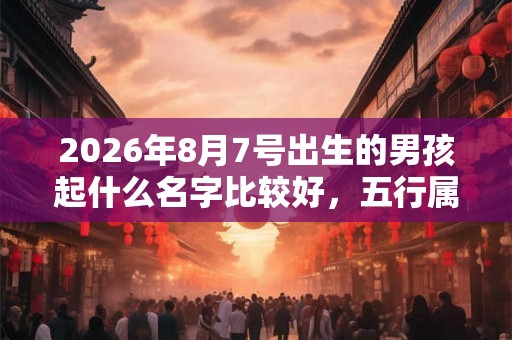 2026年8月7号出生的男孩起什么名字比较好,五行属什么 2026年8月7号出生的男孩起什么名字比较好,五行属什么