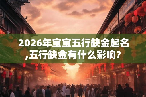 2026年宝宝五行缺金起名,五行缺金有什么影响？