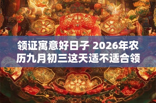 领证寓意好日子 2026年农历九月初三这天适不适合领结婚证