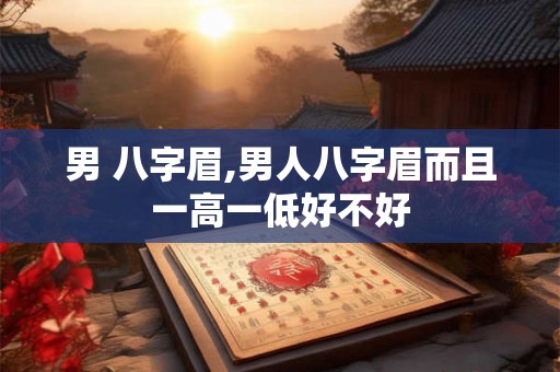 男 八字眉,男人八字眉而且一高一低好不好