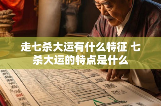 走七杀大运有什么特征 七杀大运的特点是什么