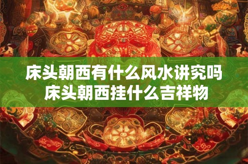 床头朝西有什么风水讲究吗 床头朝西挂什么吉祥物
