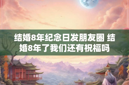 结婚8年纪念日发朋友圈 结婚8年了我们还有祝福吗