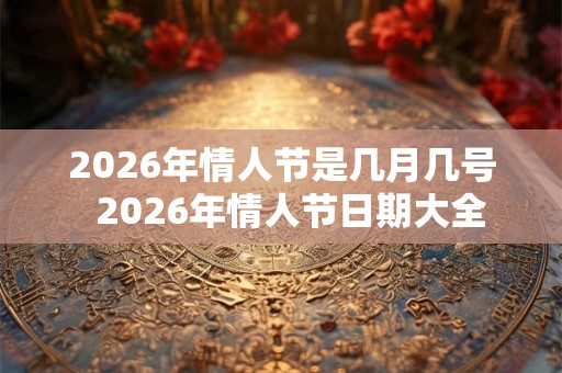 2026年情人节是几月几号 2026年情人节日期大全 2026年情人节是几月几号 2026年情人节日期大全