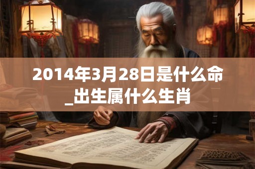 2014年3月28日是什么命_出生属什么生肖 2014年3月28日是什么命_出生属什么生肖