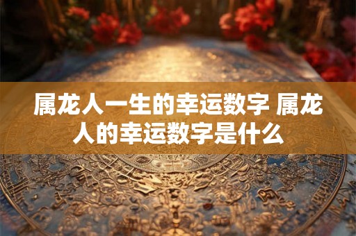 属龙人一生的幸运数字 属龙人的幸运数字是什么