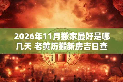 2026年11月搬家最好是哪几天 老黄历搬新房吉日查询