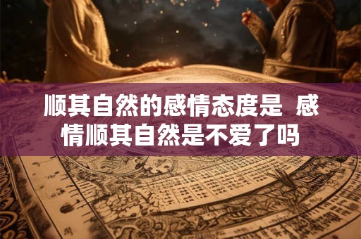 顺其自然的感情态度是  感情顺其自然是不爱了吗