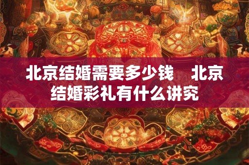北京结婚需要多少钱 北京结婚彩礼有什么讲究 北京结婚需要多少钱 北京结婚彩礼有什么讲究