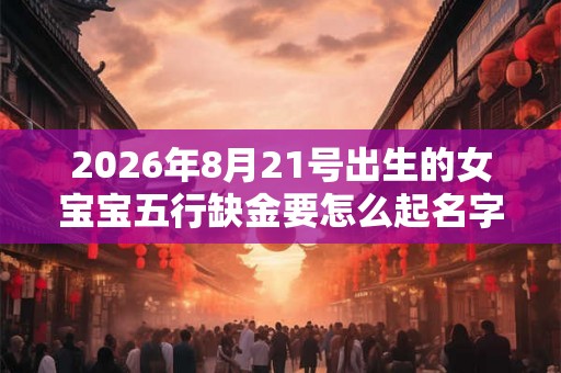 2026年8月21号出生的女宝宝五行缺金要怎么起名字