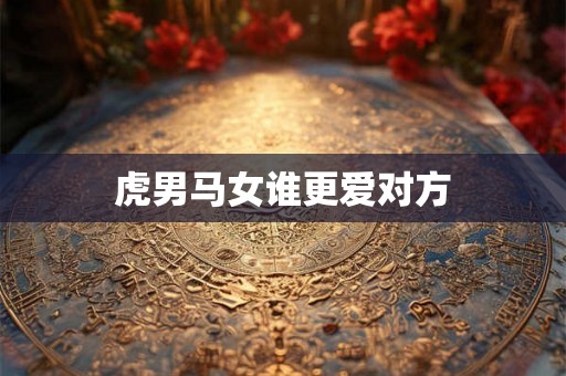 虎男马女谁更爱对方 虎男马女谁更爱对方