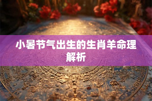 小暑节气出生的生肖羊命理解析
