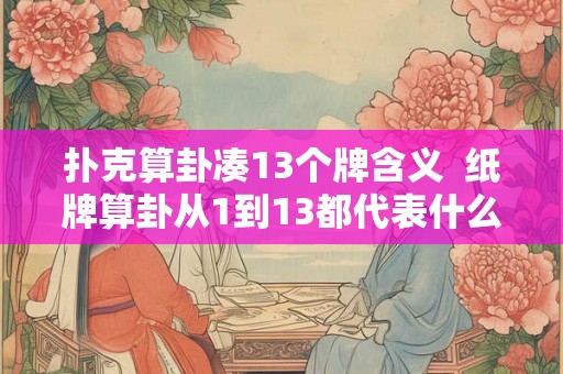 扑克算卦凑13个牌含义  纸牌算卦从1到13都代表什么