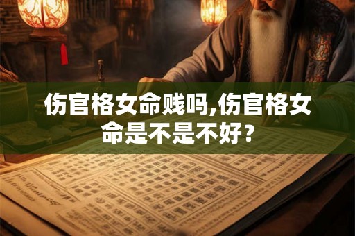 伤官格女命贱吗,伤官格女命是不是不好? 伤官格女命贱吗,伤官格女命是不是不好?