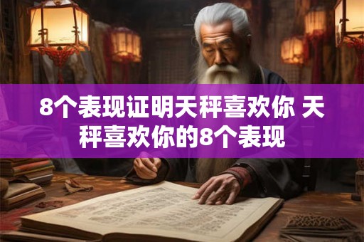 8个表现证明天秤喜欢你 天秤喜欢你的8个表现