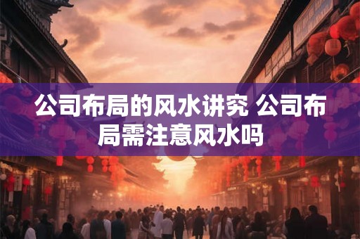 公司布局的风水讲究 公司布局需注意风水吗 公司布局的风水讲究 公司布局需注意风水吗