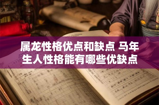 属龙性格优点和缺点 马年生人性格能有哪些优缺点 属龙性格优点和缺点 马年生人性格能有哪些优缺点