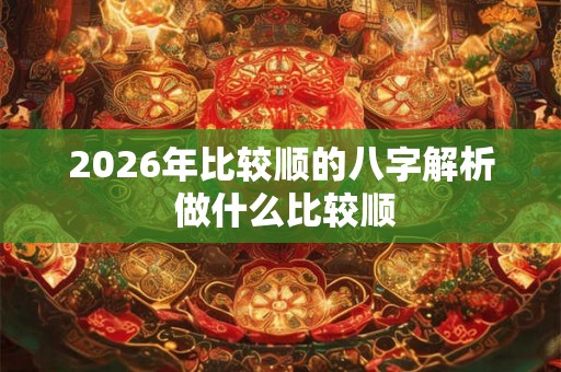 2026年比较顺的八字解析 做什么比较顺 2026年比较顺的八字解析 做什么比较顺