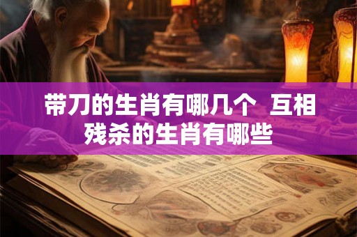 带刀的生肖有哪几个 互相残杀的生肖有哪些 带刀的生肖有哪几个 互相残杀的生肖有哪些