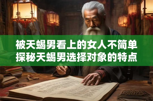 被天蝎男看上的女人不简单探秘天蝎男选择对象的特点