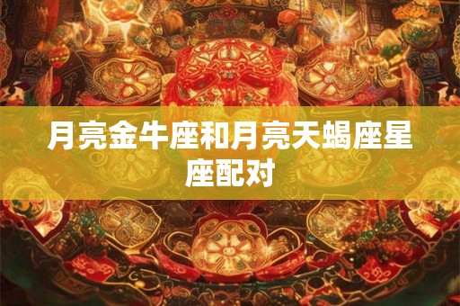 月亮金牛座和月亮天蝎座星座配对