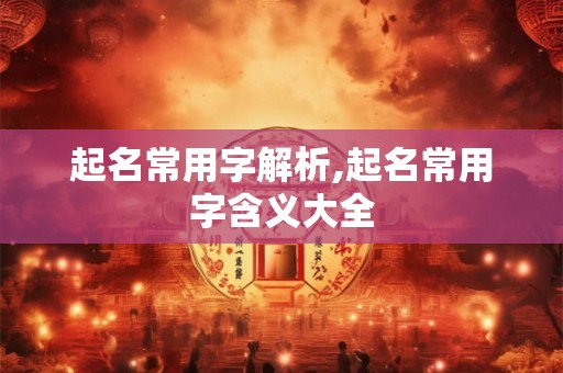 起名常用字解析,起名常用字含义大全 起名常用字解析,起名常用字含义大全