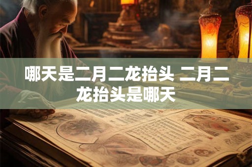哪天是二月二龙抬头 二月二龙抬头是哪天 哪天是二月二龙抬头 二月二龙抬头是哪天
