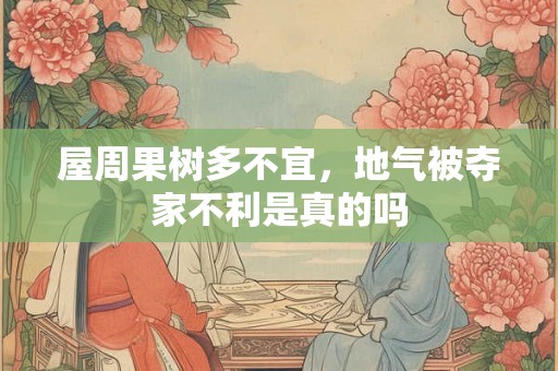 屋周果树多不宜，地气被夺家不利是真的吗