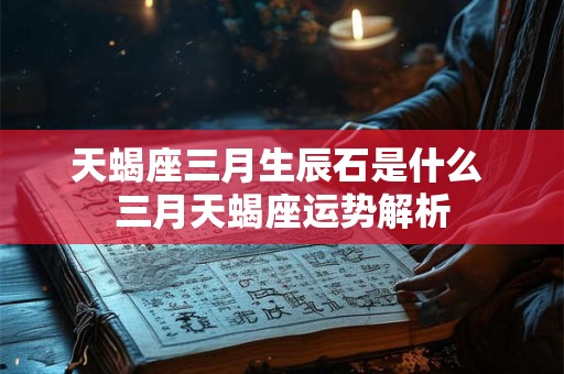 天蝎座三月生辰石是什么 三月天蝎座运势解析