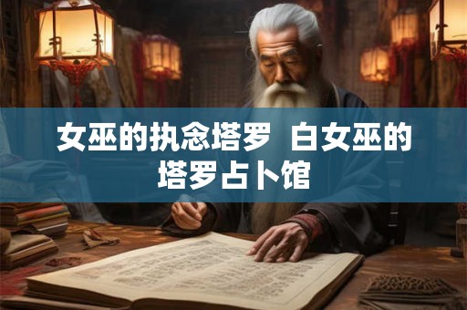 女巫的执念塔罗  白女巫的塔罗占卜馆